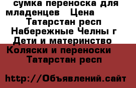 сумка переноска для младенцев › Цена ­ 1 200 - Татарстан респ., Набережные Челны г. Дети и материнство » Коляски и переноски   . Татарстан респ.